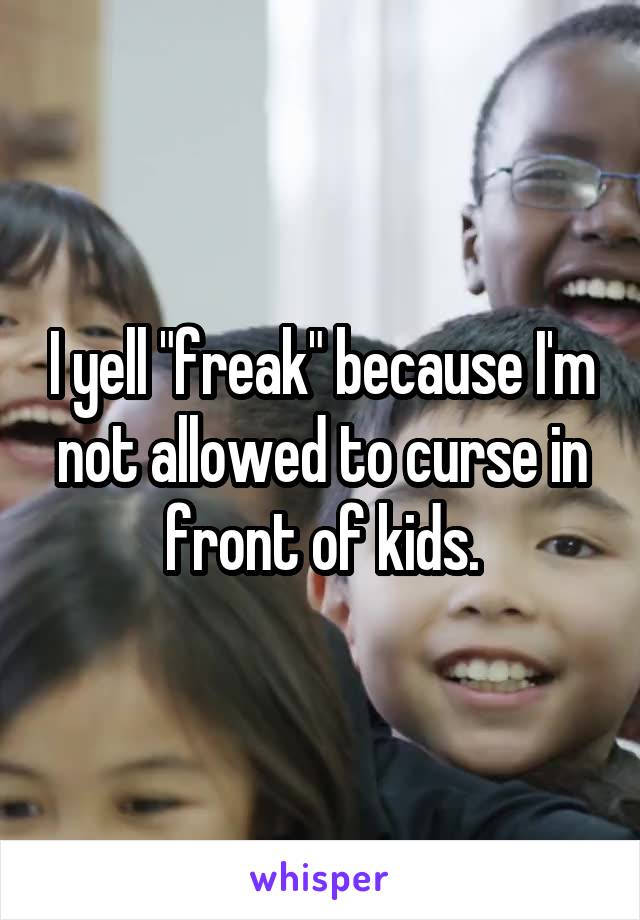 I yell "freak" because I'm not allowed to curse in front of kids.
