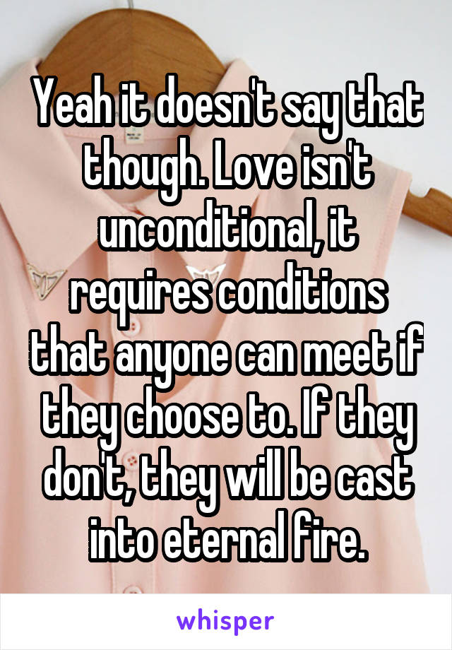 Yeah it doesn't say that though. Love isn't unconditional, it requires conditions that anyone can meet if they choose to. If they don't, they will be cast into eternal fire.