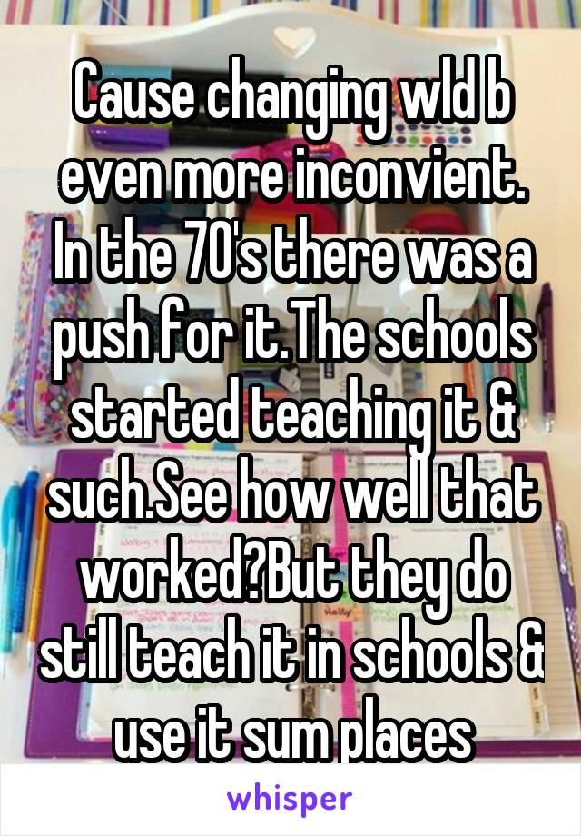 Cause changing wld b even more inconvient. In the 70's there was a push for it.The schools started teaching it & such.See how well that worked?But they do still teach it in schools & use it sum places