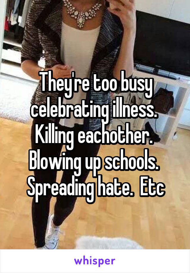 They're too busy celebrating illness.  Killing eachother.  Blowing up schools.  Spreading hate.  Etc