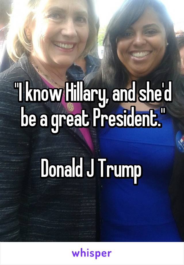 "I know Hillary, and she'd be a great President."

Donald J Trump 