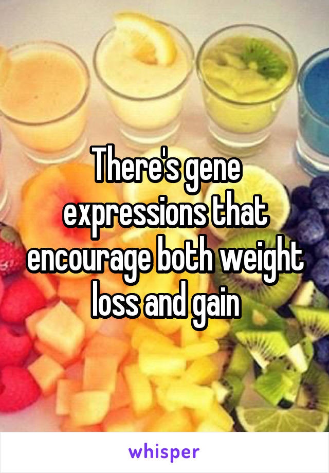 There's gene expressions that encourage both weight loss and gain