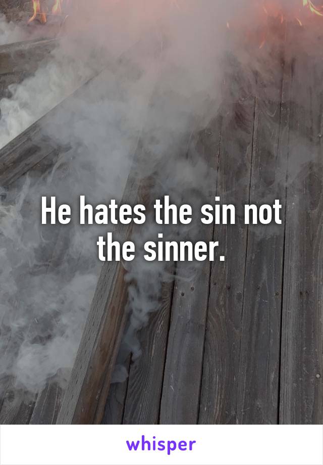 He hates the sin not the sinner.