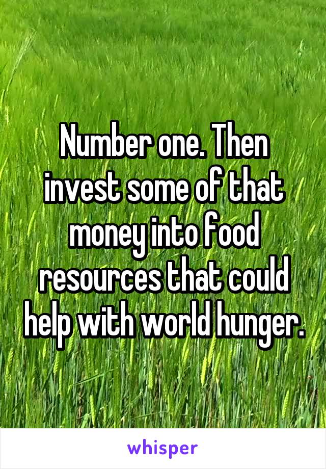 Number one. Then invest some of that money into food resources that could help with world hunger.