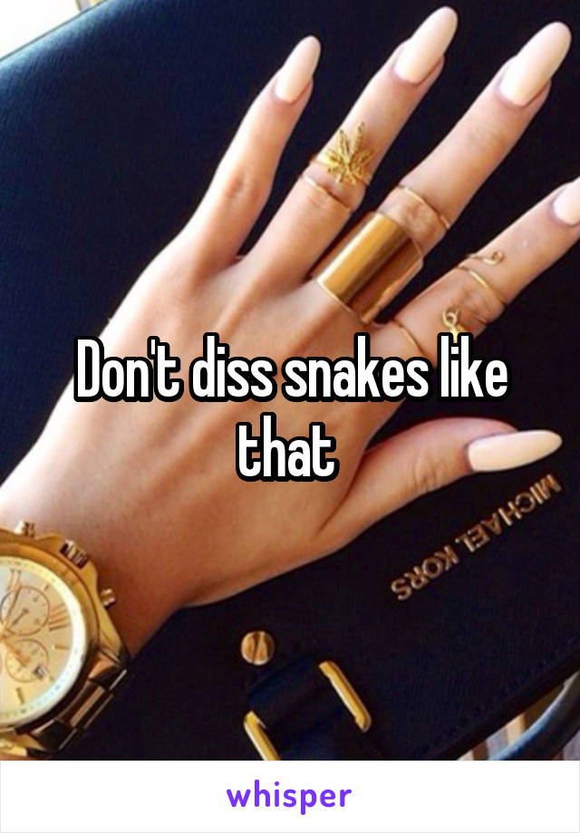 Don't diss snakes like that 