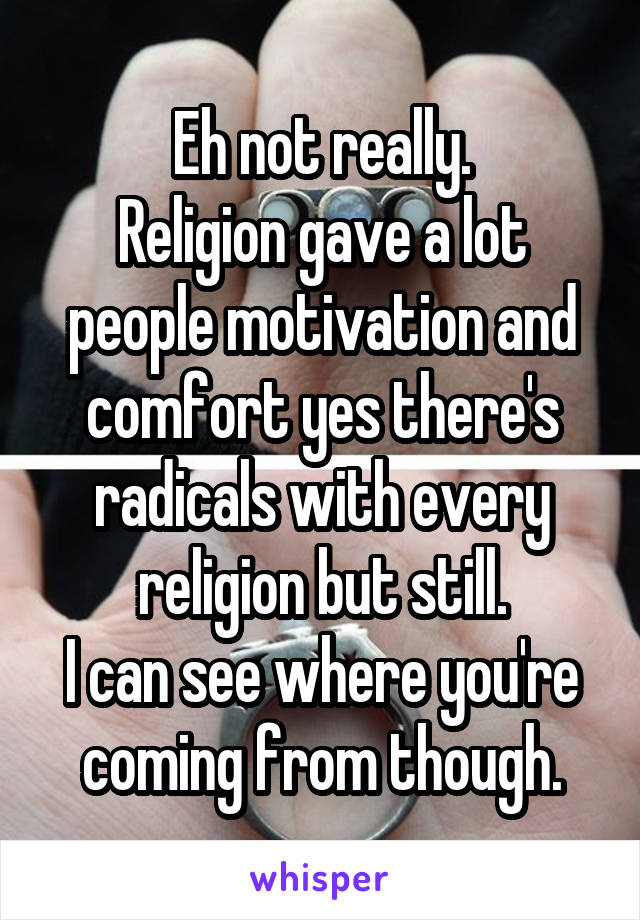 Eh not really.
Religion gave a lot people motivation and comfort yes there's radicals with every religion but still.
I can see where you're coming from though.