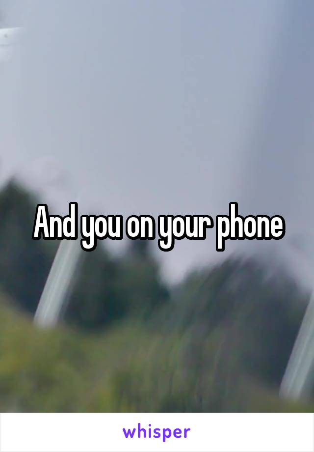 And you on your phone