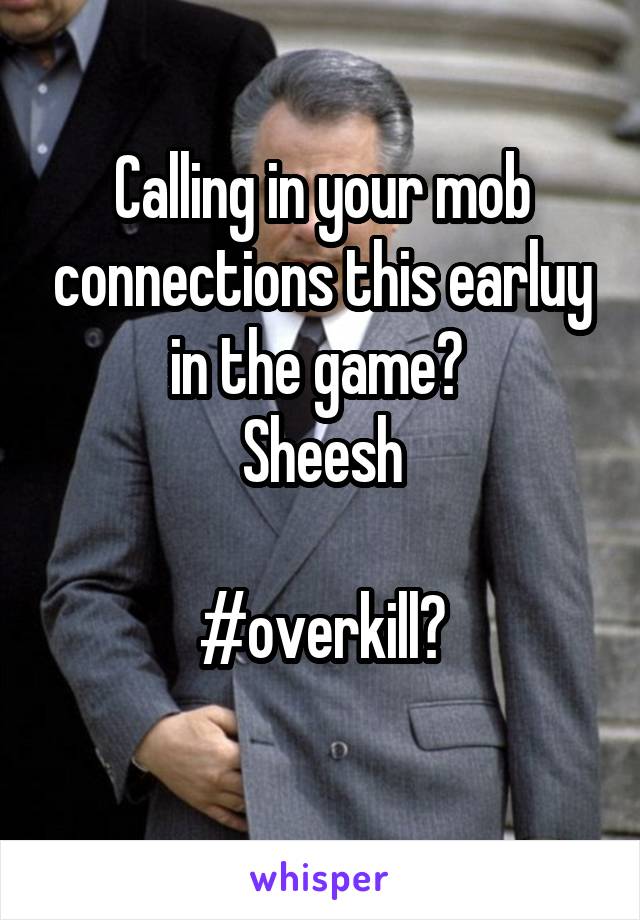 Calling in your mob connections this earluy in the game? 
Sheesh

#overkill?
