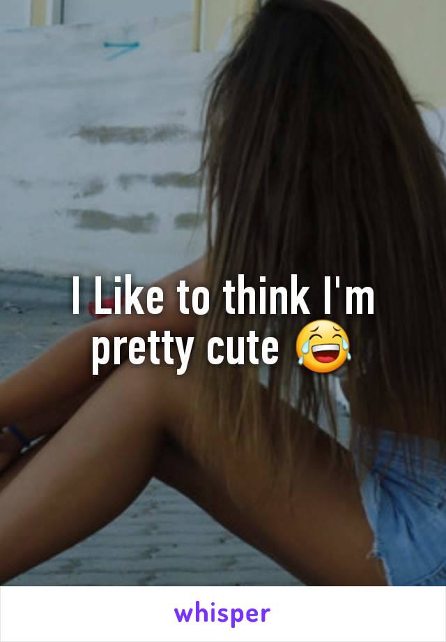 I Like to think I'm pretty cute 😂