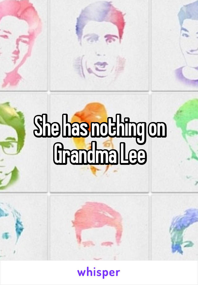 She has nothing on Grandma Lee