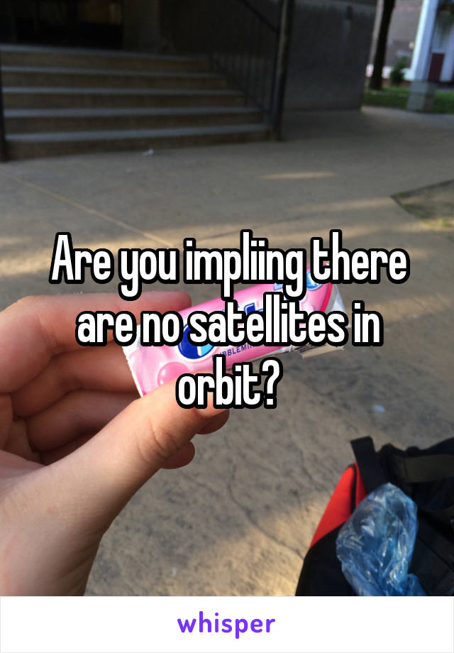 Are you impliing there are no satellites in orbit?
