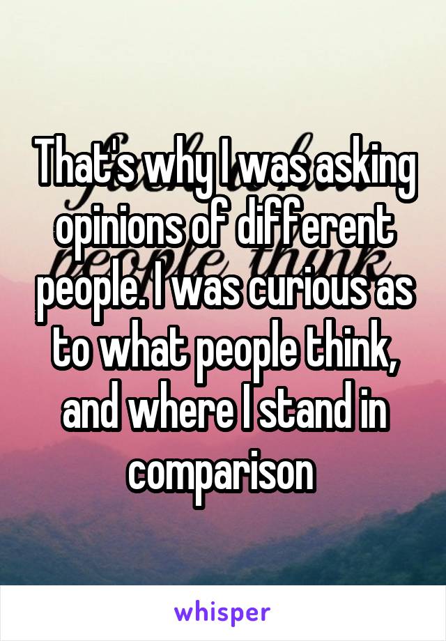 That's why I was asking opinions of different people. I was curious as to what people think, and where I stand in comparison 