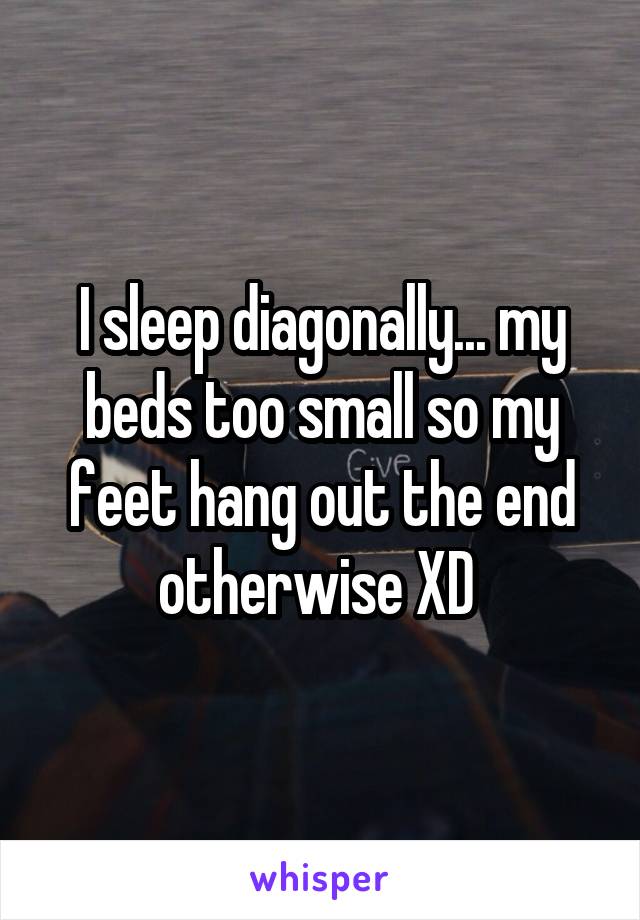 I sleep diagonally... my beds too small so my feet hang out the end otherwise XD 