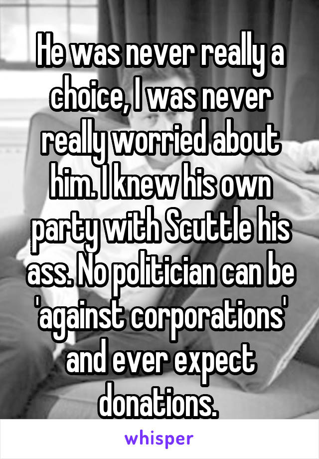 He was never really a choice, I was never really worried about him. I knew his own party with Scuttle his ass. No politician can be 'against corporations' and ever expect donations. 