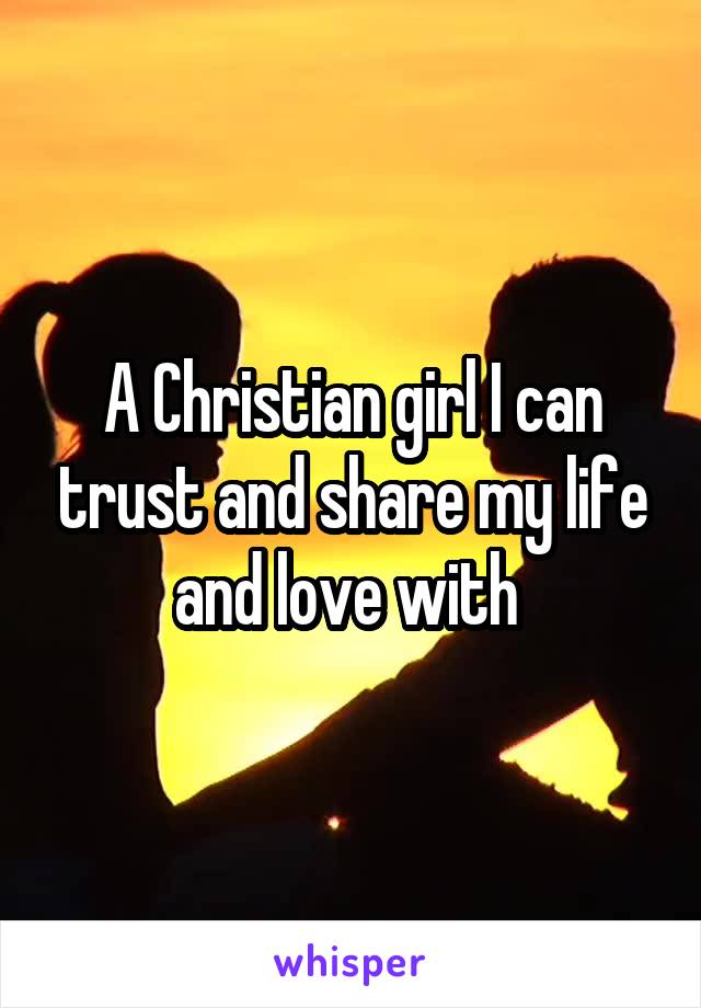 A Christian girl I can trust and share my life and love with 