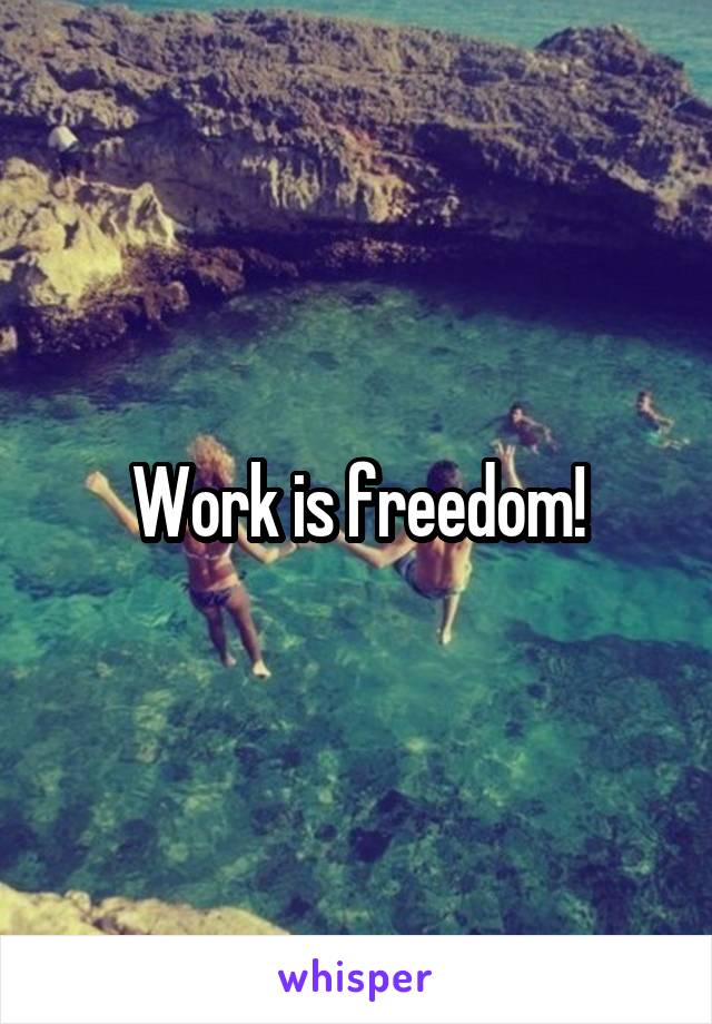 Work is freedom!