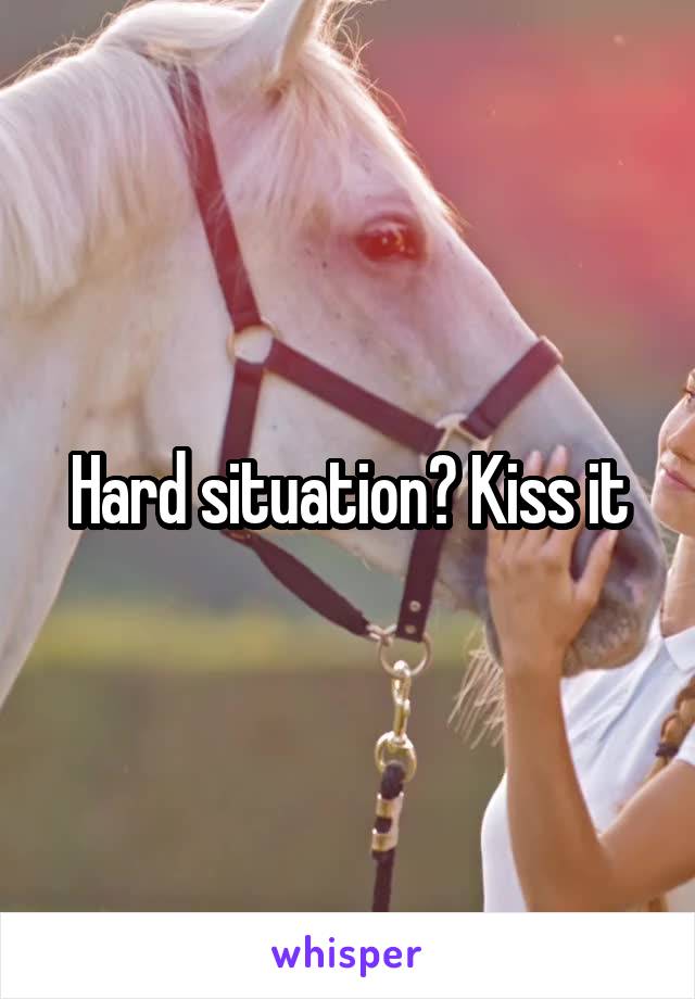 Hard situation? Kiss it
