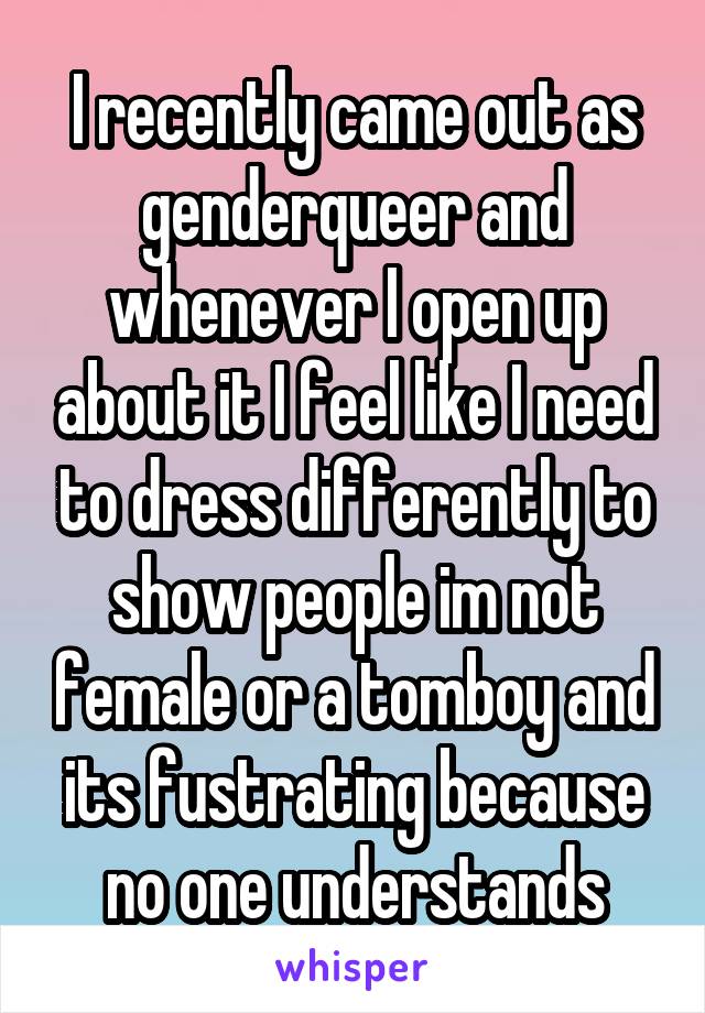 I recently came out as genderqueer and whenever I open up about it I feel like I need to dress differently to show people im not female or a tomboy and its fustrating because no one understands