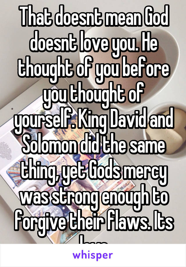 That doesnt mean God doesnt love you. He thought of you before you thought of yourself. King David and Solomon did the same thing, yet Gods mercy was strong enough to forgive their flaws. Its love