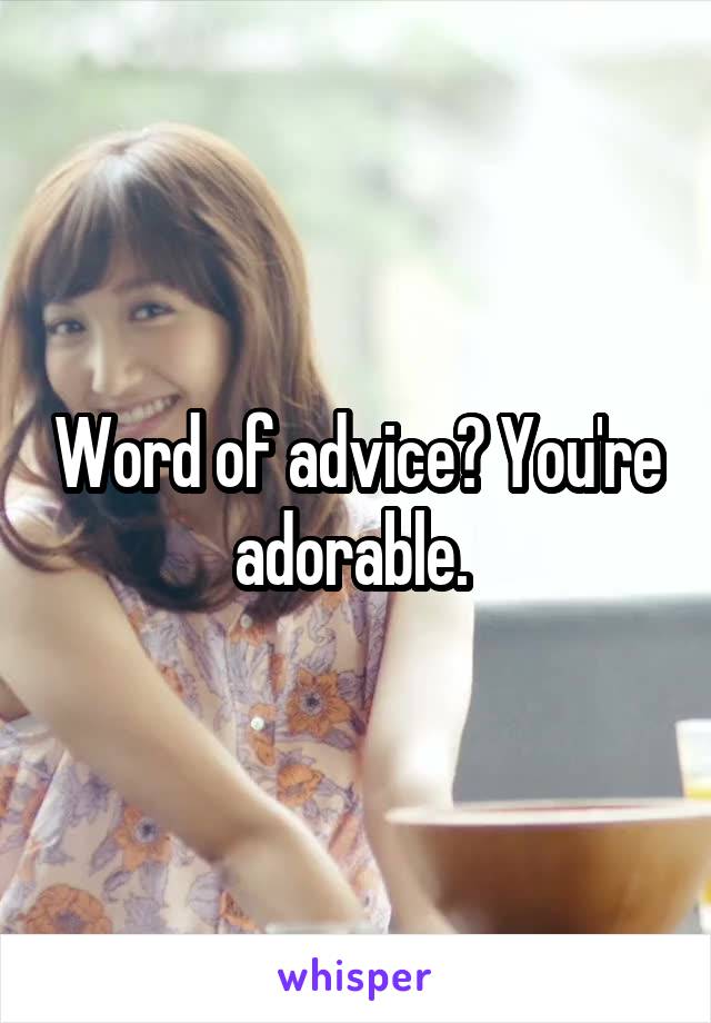 Word of advice? You're adorable. 