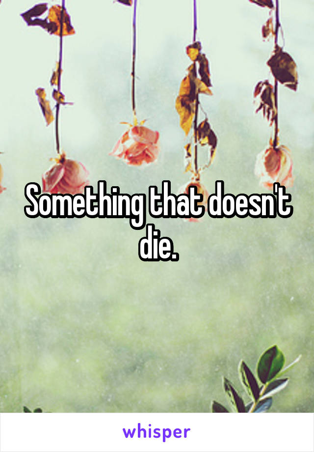 Something that doesn't die.