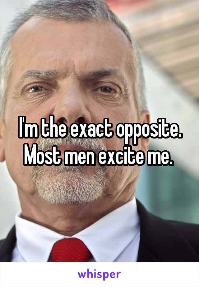 I'm the exact opposite. Most men excite me. 