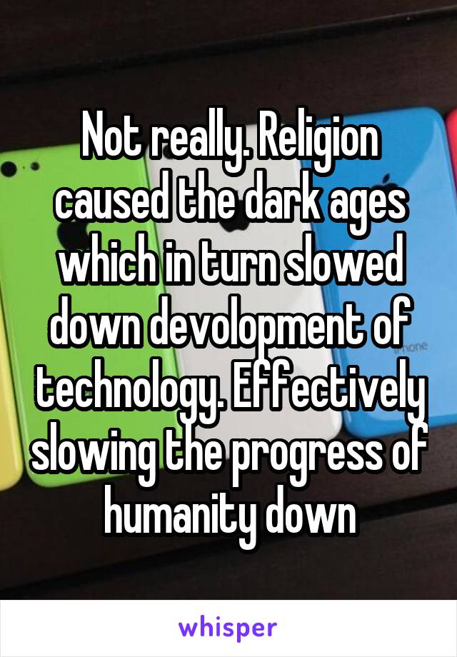 Not really. Religion caused the dark ages which in turn slowed down devolopment of technology. Effectively slowing the progress of humanity down