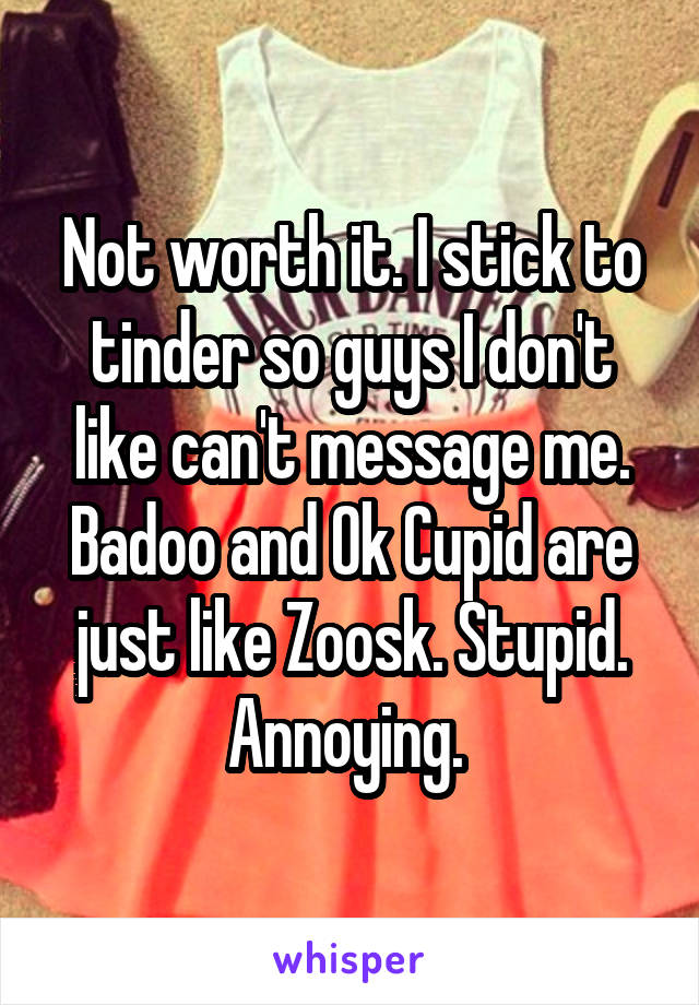 Not worth it. I stick to tinder so guys I don't like can't message me. Badoo and Ok Cupid are just like Zoosk. Stupid. Annoying. 