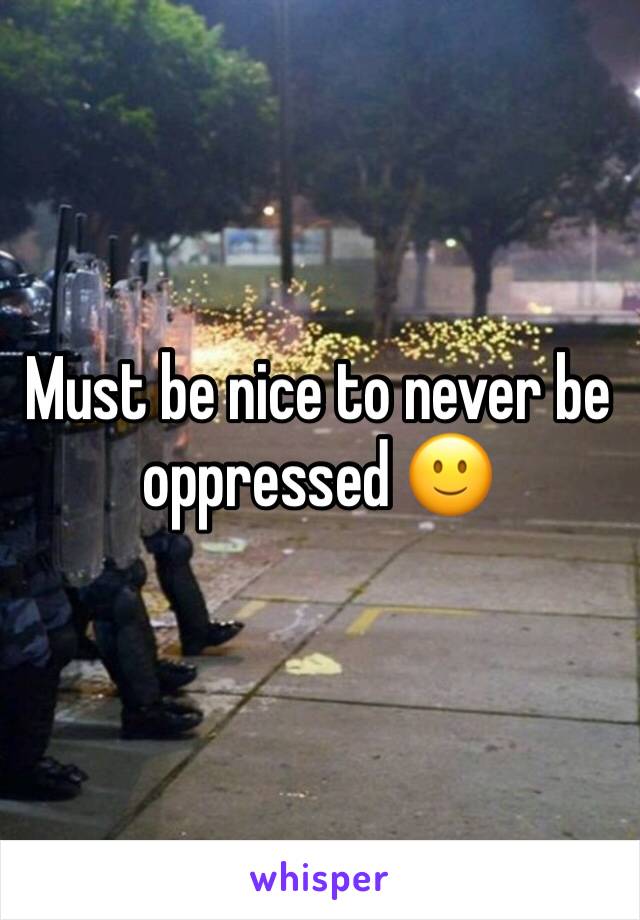 Must be nice to never be oppressed 🙂