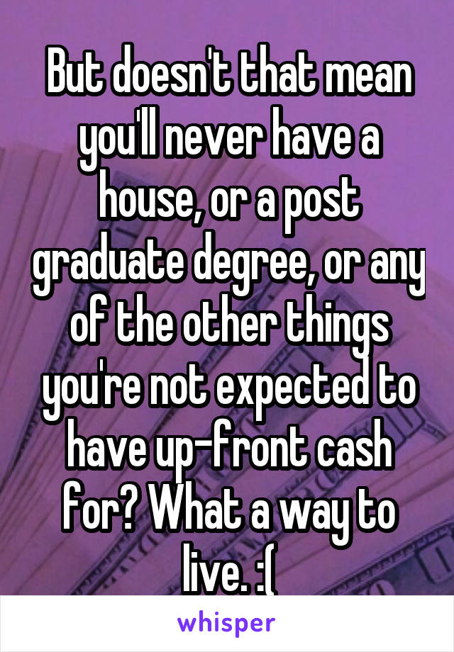 But doesn't that mean you'll never have a house, or a post graduate degree, or any of the other things you're not expected to have up-front cash for? What a way to live. :(