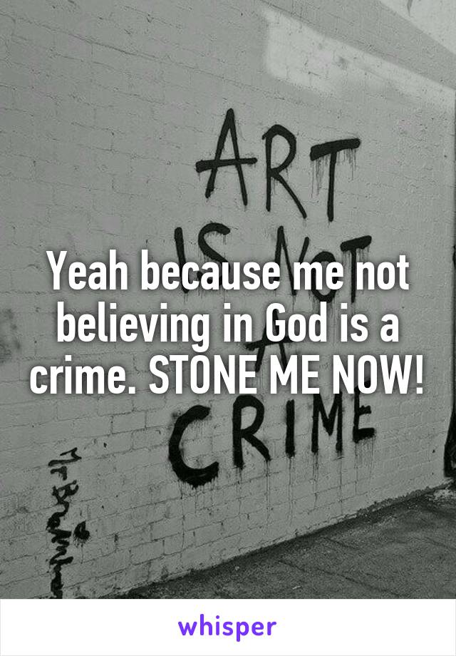 Yeah because me not believing in God is a crime. STONE ME NOW!