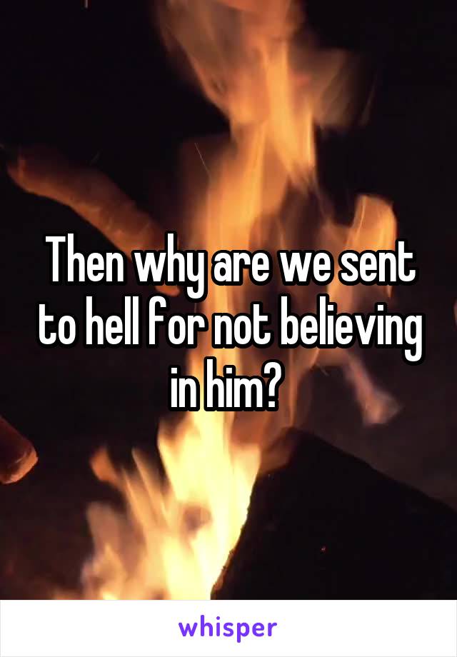 Then why are we sent to hell for not believing in him? 