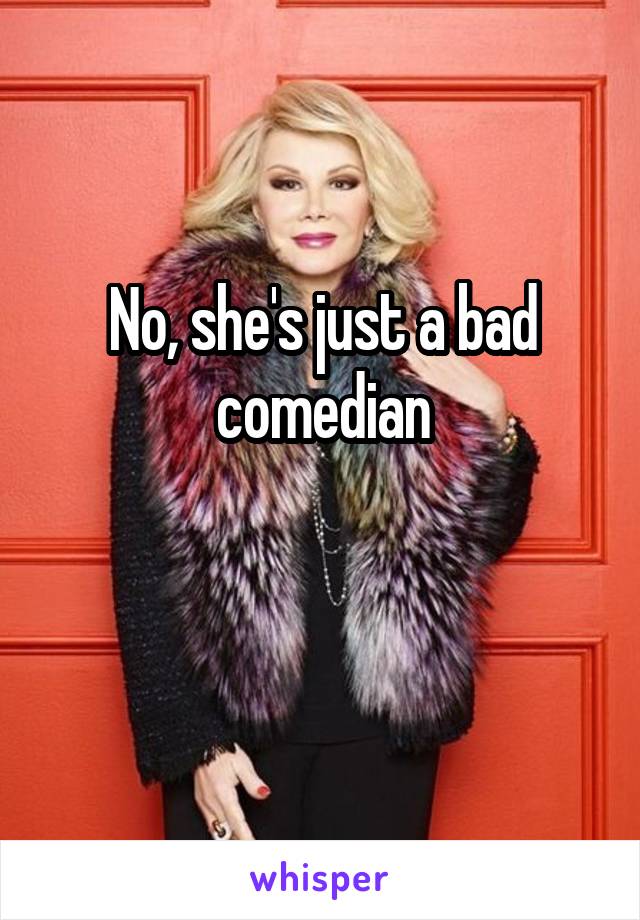 No, she's just a bad comedian

