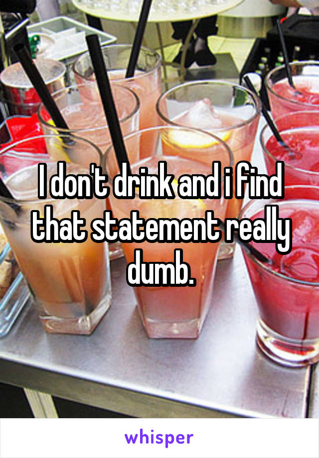 I don't drink and i find that statement really dumb.