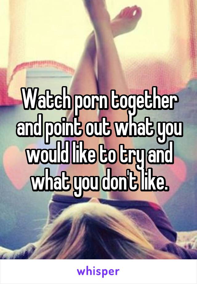 Watch porn together and point out what you would like to try and what you don't like.