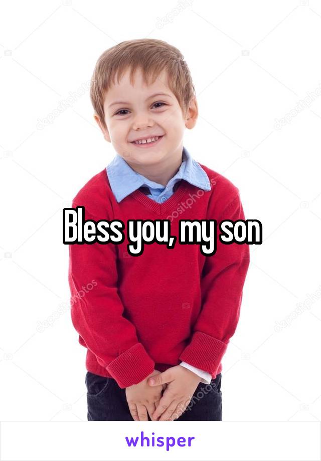 Bless you, my son