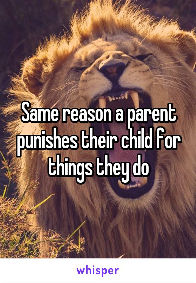 Same reason a parent punishes their child for things they do