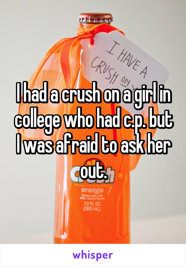 I had a crush on a girl in college who had c.p. but I was afraid to ask her out.