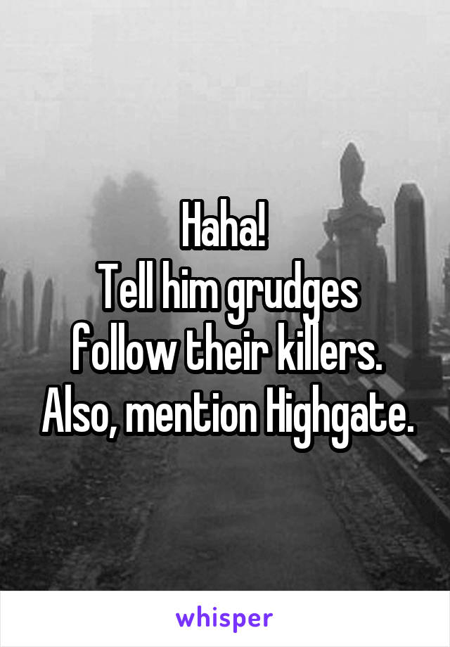 Haha! 
Tell him grudges follow their killers.
Also, mention Highgate.