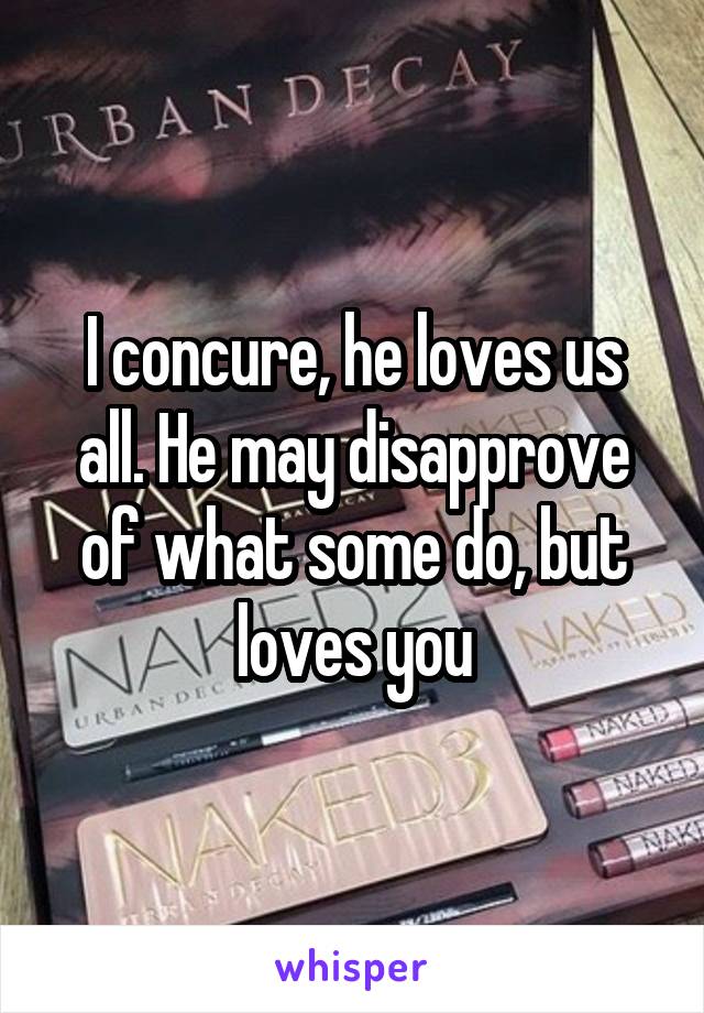 I concure, he loves us all. He may disapprove of what some do, but loves you