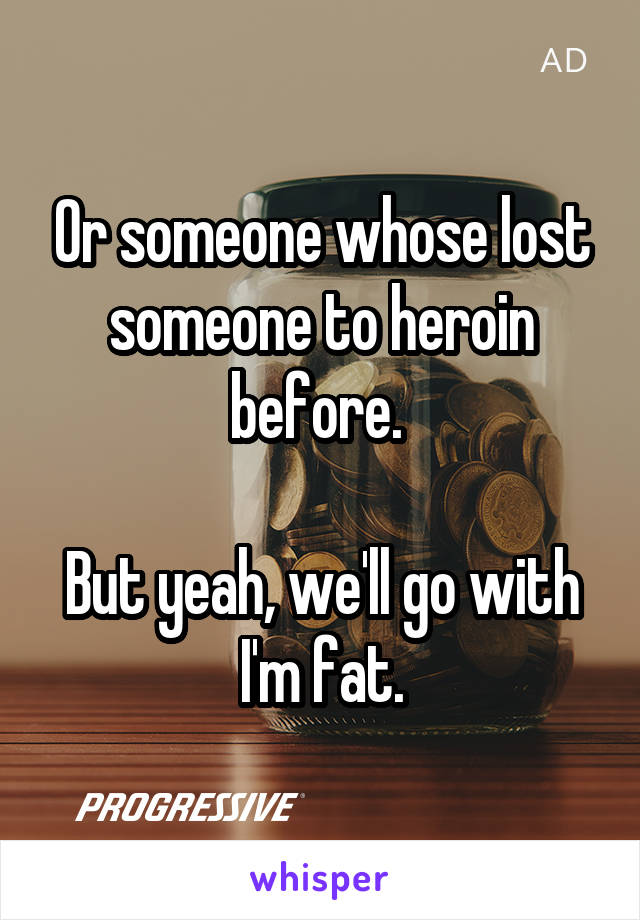 Or someone whose lost someone to heroin before. 

But yeah, we'll go with I'm fat.