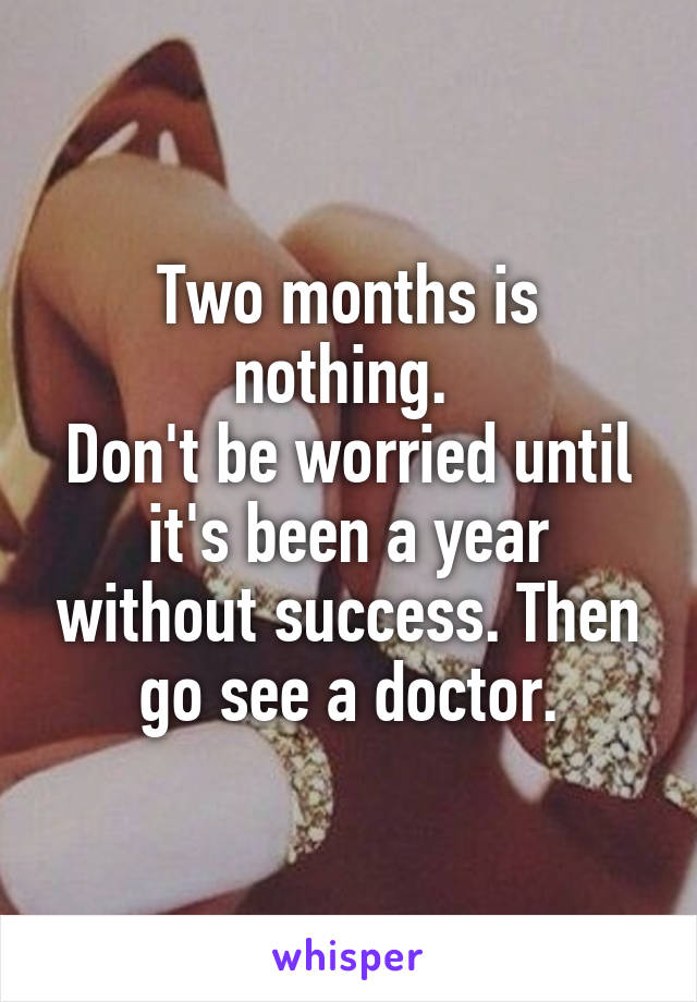 Two months is nothing. 
Don't be worried until it's been a year without success. Then go see a doctor.