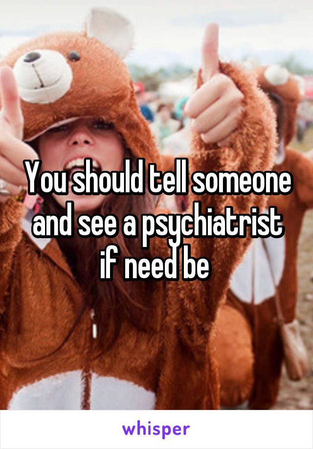 You should tell someone and see a psychiatrist if need be 