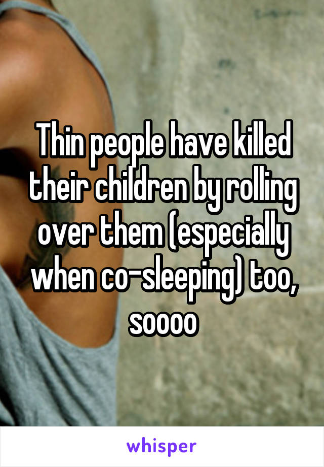 Thin people have killed their children by rolling over them (especially when co-sleeping) too, soooo