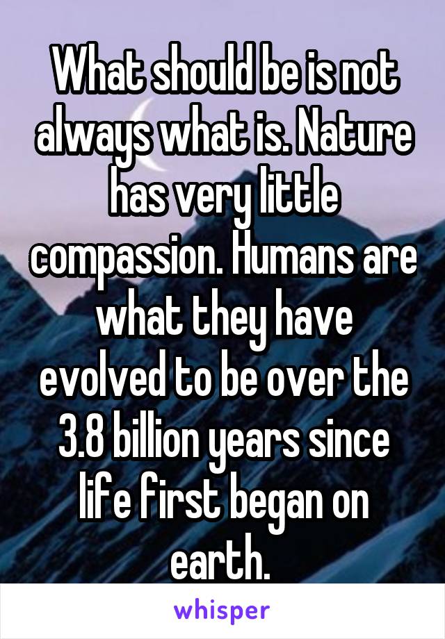 What should be is not always what is. Nature has very little compassion. Humans are what they have evolved to be over the 3.8 billion years since life first began on earth. 