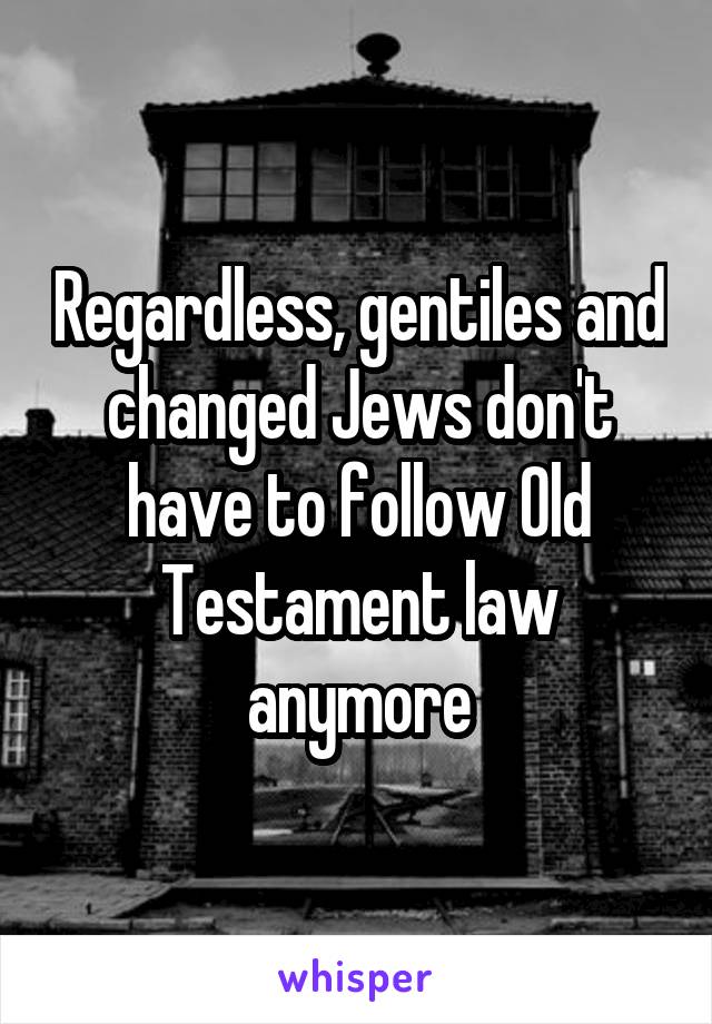 Regardless, gentiles and changed Jews don't have to follow Old Testament law anymore