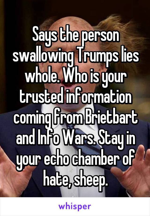 Says the person swallowing Trumps lies whole. Who is your trusted information coming from Brietbart and Info Wars. Stay in your echo chamber of hate, sheep.