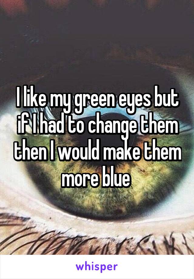 I like my green eyes but if I had to change them then I would make them more blue 