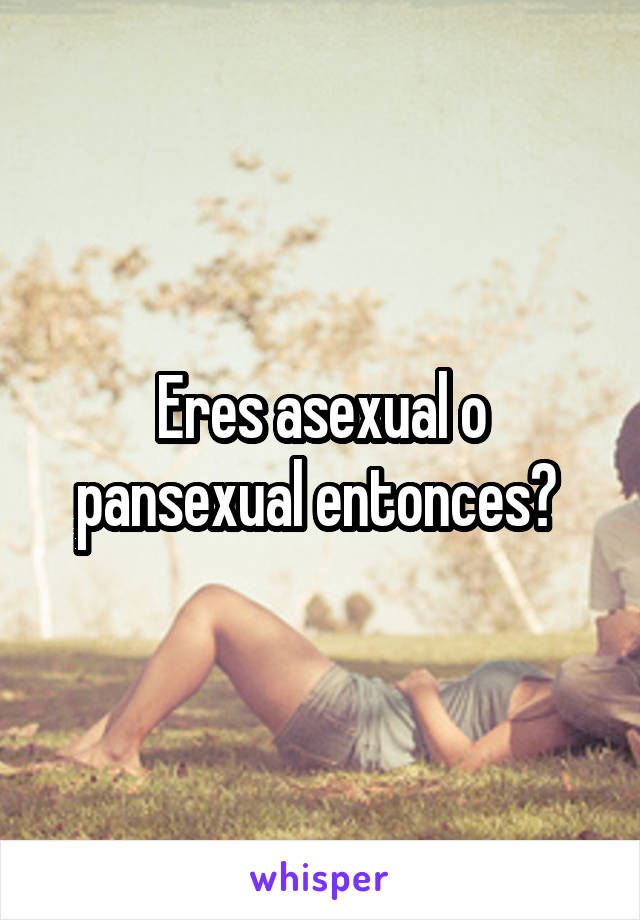 Eres asexual o pansexual entonces? 