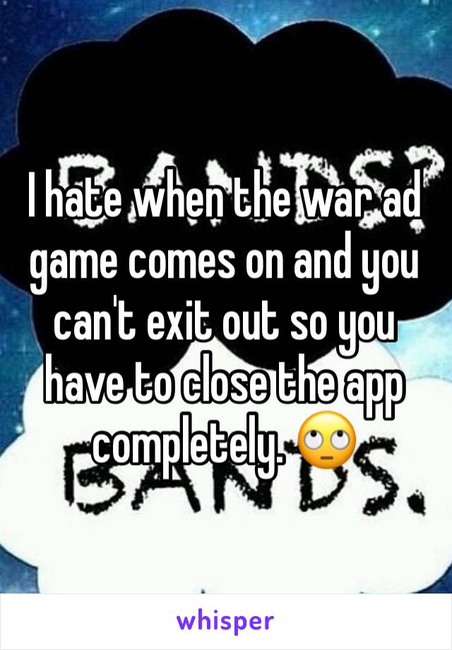 I hate when the war ad game comes on and you can't exit out so you have to close the app completely. 🙄
